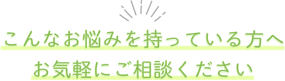 こんなお悩みを持っている方へ、お気軽にご相談ください